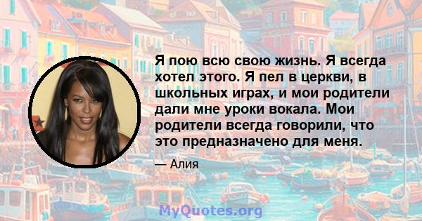 Я пою всю свою жизнь. Я всегда хотел этого. Я пел в церкви, в школьных играх, и мои родители дали мне уроки вокала. Мои родители всегда говорили, что это предназначено для меня.