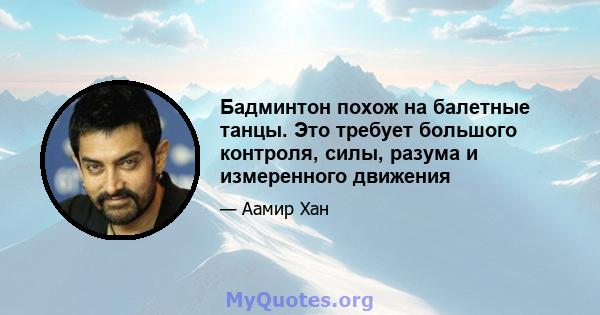 Бадминтон похож на балетные танцы. Это требует большого контроля, силы, разума и измеренного движения