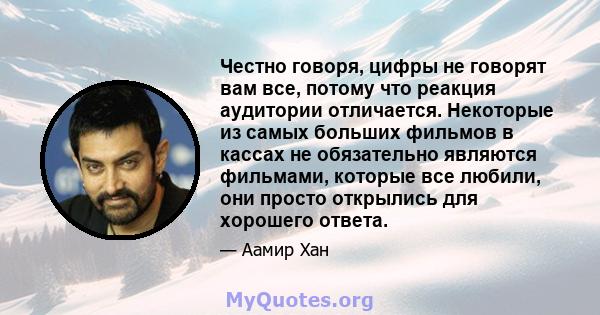 Честно говоря, цифры не говорят вам все, потому что реакция аудитории отличается. Некоторые из самых больших фильмов в кассах не обязательно являются фильмами, которые все любили, они просто открылись для хорошего