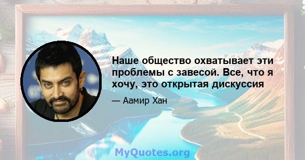 Наше общество охватывает эти проблемы с завесой. Все, что я хочу, это открытая дискуссия