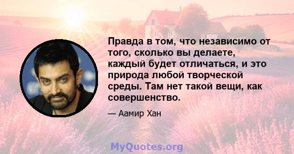 Правда в том, что независимо от того, сколько вы делаете, каждый будет отличаться, и это природа любой творческой среды. Там нет такой вещи, как совершенство.