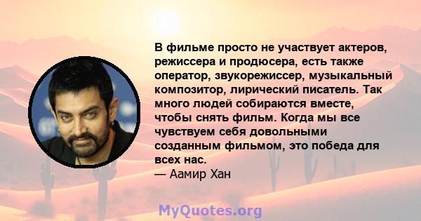 В фильме просто не участвует актеров, режиссера и продюсера, есть также оператор, звукорежиссер, музыкальный композитор, лирический писатель. Так много людей собираются вместе, чтобы снять фильм. Когда мы все чувствуем