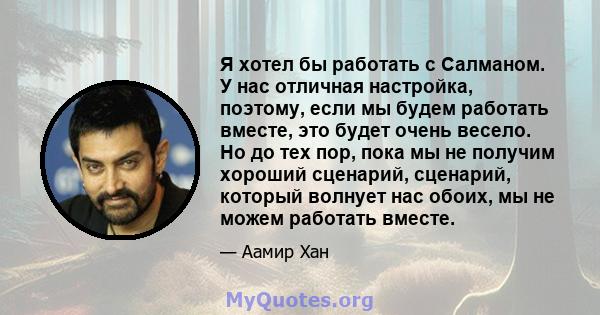 Я хотел бы работать с Салманом. У нас отличная настройка, поэтому, если мы будем работать вместе, это будет очень весело. Но до тех пор, пока мы не получим хороший сценарий, сценарий, который волнует нас обоих, мы не