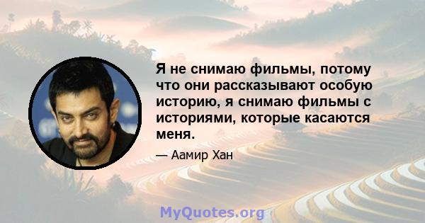 Я не снимаю фильмы, потому что они рассказывают особую историю, я снимаю фильмы с историями, которые касаются меня.