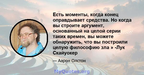 Есть моменты, когда конец оправдывает средства. Но когда вы строите аргумент, основанный на целой серии таких времен, вы можете обнаружить, что вы построили целую философию зла » -Лук Скайуокер