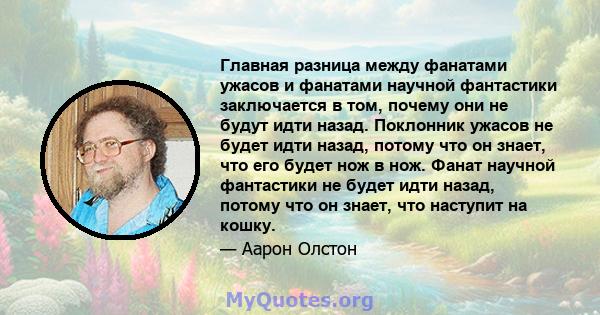 Главная разница между фанатами ужасов и фанатами научной фантастики заключается в том, почему они не будут идти назад. Поклонник ужасов не будет идти назад, потому что он знает, что его будет нож в нож. Фанат научной