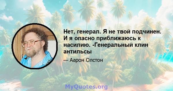 Нет, генерал. Я не твой подчинен. И я опасно приближаюсь к насилию. -Генеральный клин антильсы