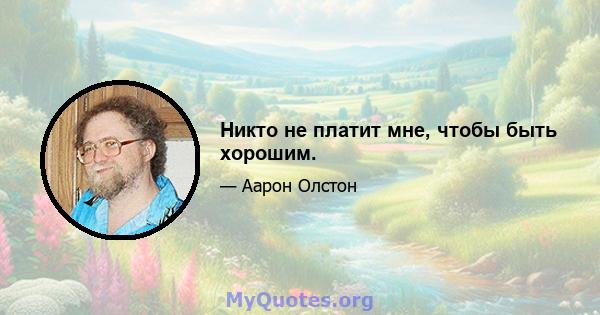 Никто не платит мне, чтобы быть хорошим.