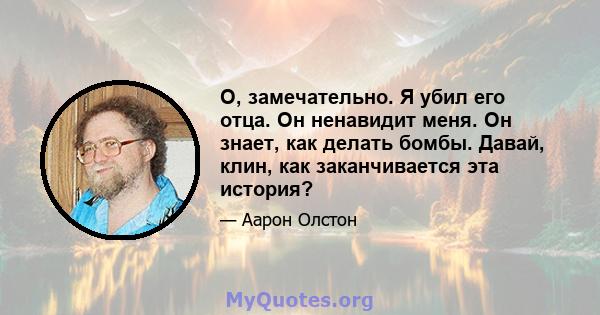 О, замечательно. Я убил его отца. Он ненавидит меня. Он знает, как делать бомбы. Давай, клин, как заканчивается эта история?