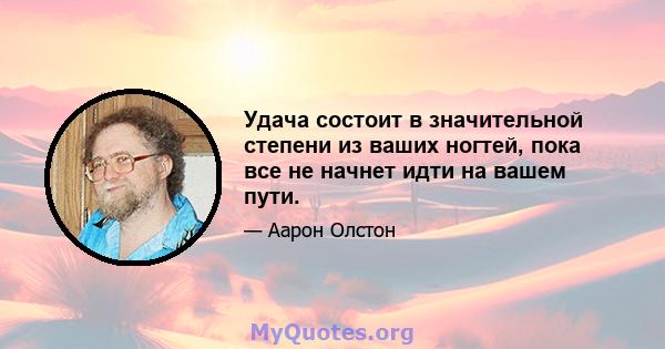 Удача состоит в значительной степени из ваших ногтей, пока все не начнет идти на вашем пути.