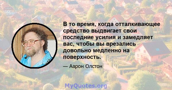 В то время, когда отталкивающее средство выдвигает свои последние усилия и замедляет вас, чтобы вы врезались довольно медленно на поверхность.