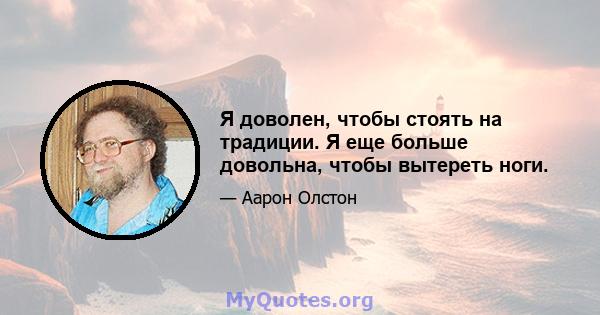 Я доволен, чтобы стоять на традиции. Я еще больше довольна, чтобы вытереть ноги.