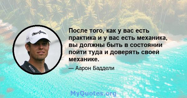 После того, как у вас есть практика и у вас есть механика, вы должны быть в состоянии пойти туда и доверять своей механике.