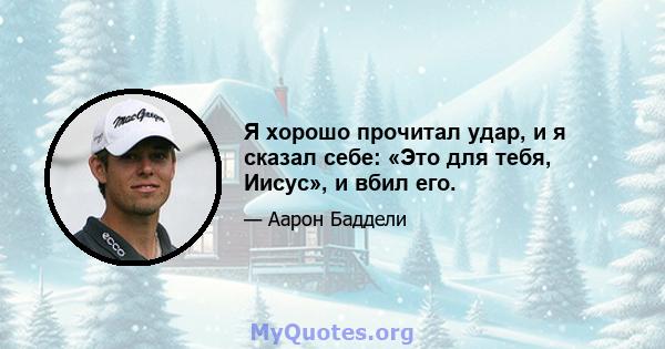 Я хорошо прочитал удар, и я сказал себе: «Это для тебя, Иисус», и вбил его.