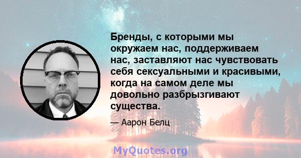 Бренды, с которыми мы окружаем нас, поддерживаем нас, заставляют нас чувствовать себя сексуальными и красивыми, когда на самом деле мы довольно разбрызгивают существа.