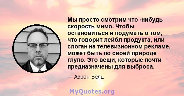 Мы просто смотрим что -нибудь скорость мимо. Чтобы остановиться и подумать о том, что говорит лейбл продукта, или слоган на телевизионном рекламе, может быть по своей природе глупо. Это вещи, которые почти предназначены 