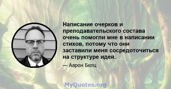 Написание очерков и преподавательского состава очень помогли мне в написании стихов, потому что они заставили меня сосредоточиться на структуре идей.