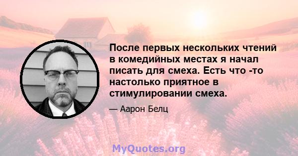 После первых нескольких чтений в комедийных местах я начал писать для смеха. Есть что -то настолько приятное в стимулировании смеха.