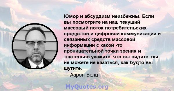 Юмор и абсурдизм неизбежны. Если вы посмотрите на наш текущий массовый поток потребительских продуктов и цифровой коммуникации и связанных средств массовой информации с какой -то проницательной точки зрения и тщательно