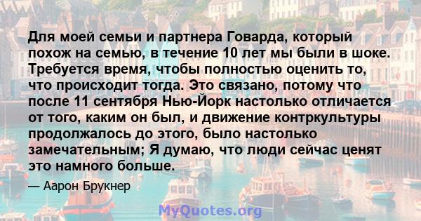 Для моей семьи и партнера Говарда, который похож на семью, в течение 10 лет мы были в шоке. Требуется время, чтобы полностью оценить то, что происходит тогда. Это связано, потому что после 11 сентября Нью-Йорк настолько 