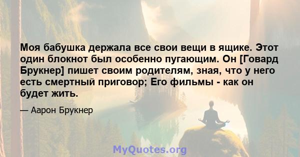 Моя бабушка держала все свои вещи в ящике. Этот один блокнот был особенно пугающим. Он [Говард Брукнер] пишет своим родителям, зная, что у него есть смертный приговор; Его фильмы - как он будет жить.