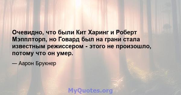 Очевидно, что были Кит Харинг и Роберт Мэпплторп, но Говард был на грани стала известным режиссером - этого не произошло, потому что он умер.