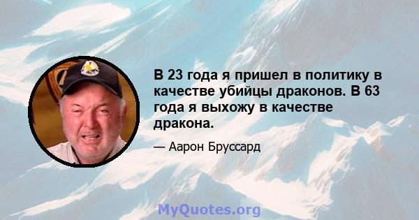 В 23 года я пришел в политику в качестве убийцы драконов. В 63 года я выхожу в качестве дракона.