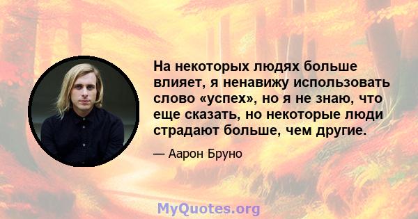 На некоторых людях больше влияет, я ненавижу использовать слово «успех», но я не знаю, что еще сказать, но некоторые люди страдают больше, чем другие.