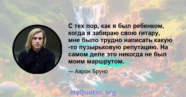 С тех пор, как я был ребенком, когда я забираю свою гитару, мне было трудно написать какую -то пузырьковую репутацию. На самом деле это никогда не был моим маршрутом.