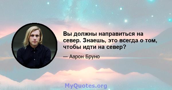 Вы должны направиться на север. Знаешь, это всегда о том, чтобы идти на север?