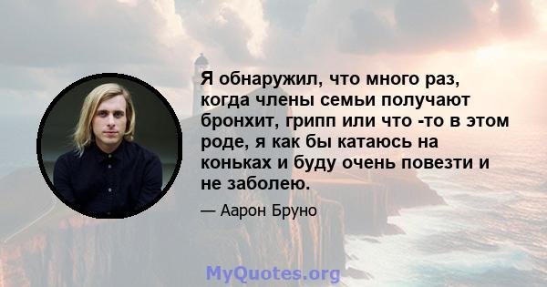 Я обнаружил, что много раз, когда члены семьи получают бронхит, грипп или что -то в этом роде, я как бы катаюсь на коньках и буду очень повезти и не заболею.