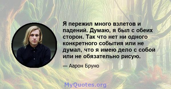 Я пережил много взлетов и падений. Думаю, я был с обеих сторон. Так что нет ни одного конкретного события или не думал, что я имею дело с собой или не обязательно рисую.