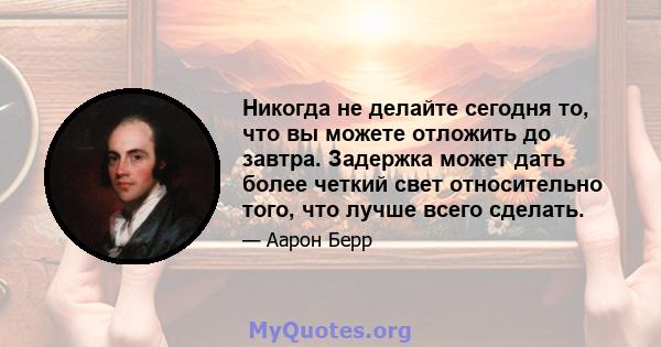 Никогда не делайте сегодня то, что вы можете отложить до завтра. Задержка может дать более четкий свет относительно того, что лучше всего сделать.