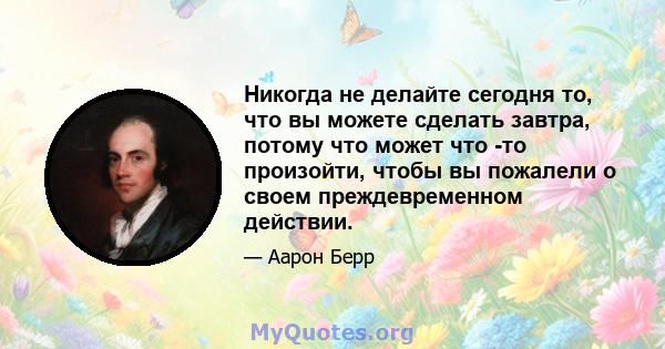 Никогда не делайте сегодня то, что вы можете сделать завтра, потому что может что -то произойти, чтобы вы пожалели о своем преждевременном действии.