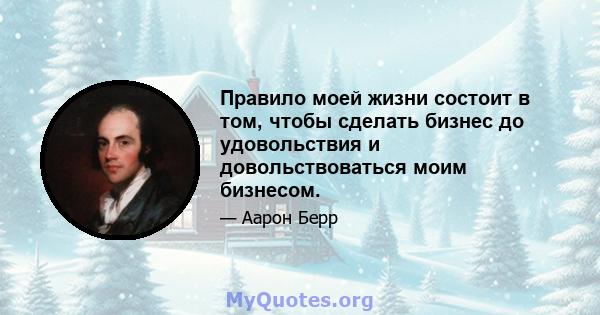 Правило моей жизни состоит в том, чтобы сделать бизнес до удовольствия и довольствоваться моим бизнесом.