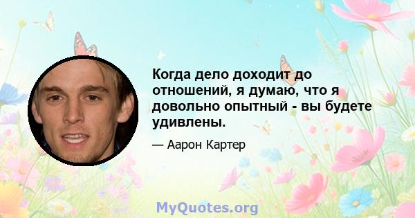 Когда дело доходит до отношений, я думаю, что я довольно опытный - вы будете удивлены.