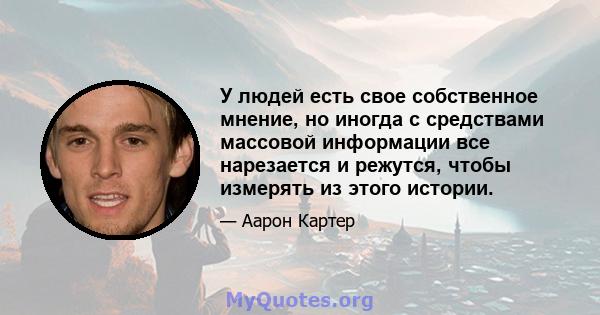 У людей есть свое собственное мнение, но иногда с средствами массовой информации все нарезается и режутся, чтобы измерять из этого истории.