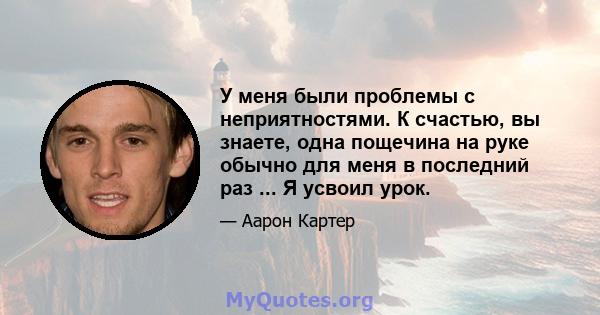 У меня были проблемы с неприятностями. К счастью, вы знаете, одна пощечина на руке обычно для меня в последний раз ... Я усвоил урок.