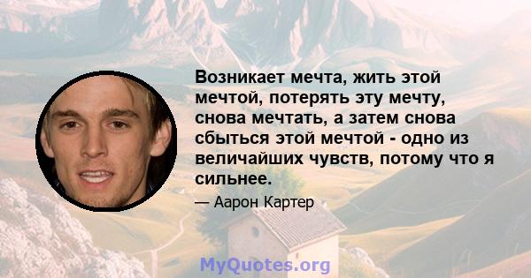 Возникает мечта, жить этой мечтой, потерять эту мечту, снова мечтать, а затем снова сбыться этой мечтой - одно из величайших чувств, потому что я сильнее.