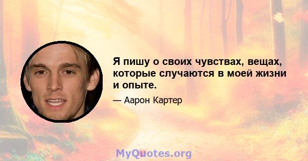 Я пишу о своих чувствах, вещах, которые случаются в моей жизни и опыте.