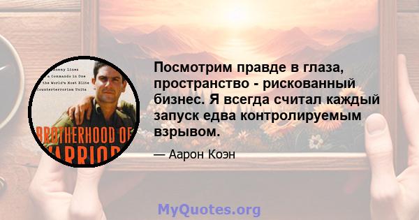 Посмотрим правде в глаза, пространство - рискованный бизнес. Я всегда считал каждый запуск едва контролируемым взрывом.