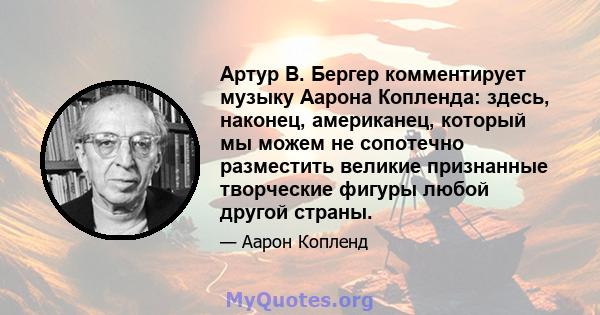 Артур В. Бергер комментирует музыку Аарона Копленда: здесь, наконец, американец, который мы можем не сопотечно разместить великие признанные творческие фигуры любой другой страны.