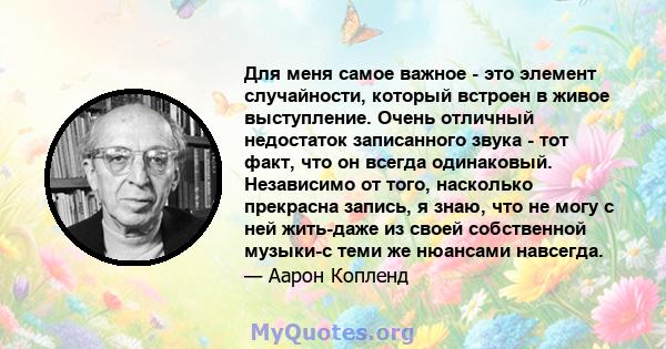 Для меня самое важное - это элемент случайности, который встроен в живое выступление. Очень отличный недостаток записанного звука - тот факт, что он всегда одинаковый. Независимо от того, насколько прекрасна запись, я