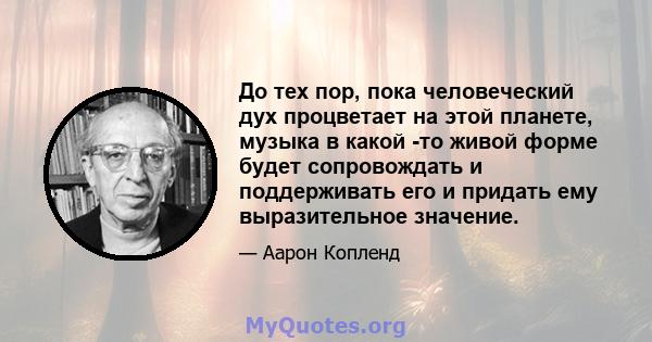 До тех пор, пока человеческий дух процветает на этой планете, музыка в какой -то живой форме будет сопровождать и поддерживать его и придать ему выразительное значение.