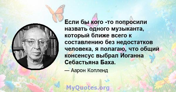 Если бы кого -то попросили назвать одного музыканта, который ближе всего к составлению без недостатков человека, я полагаю, что общий консенсус выбрал Иоганна Себастьяна Баха.