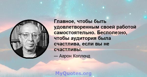 Главное, чтобы быть удовлетворенным своей работой самостоятельно. Бесполезно, чтобы аудитория была счастлива, если вы не счастливы.