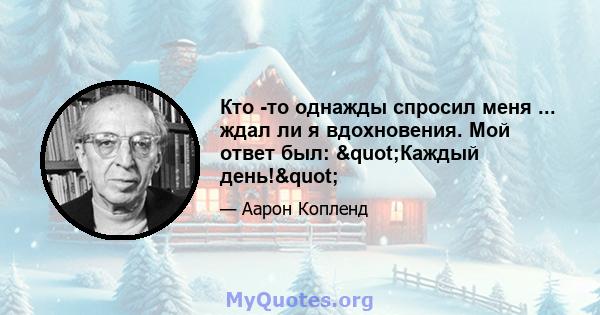 Кто -то однажды спросил меня ... ждал ли я вдохновения. Мой ответ был: "Каждый день!"