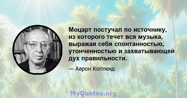 Моцарт постучал по источнику, из которого течет вся музыка, выражая себя спонтанностью, утонченностью и захватывающей дух правильности.