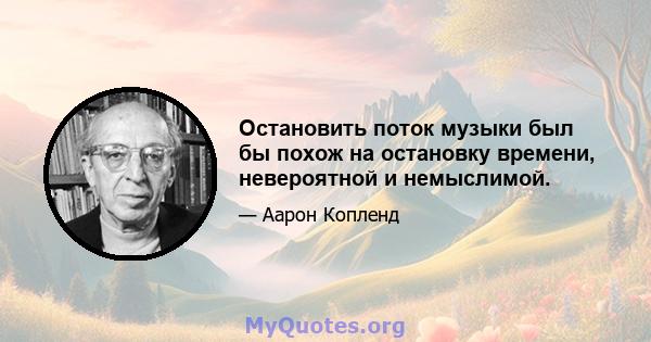 Остановить поток музыки был бы похож на остановку времени, невероятной и немыслимой.