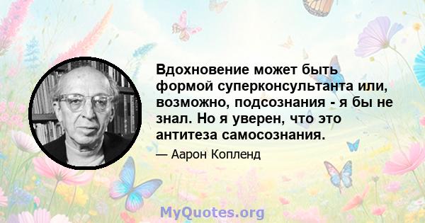 Вдохновение может быть формой суперконсультанта или, возможно, подсознания - я бы не знал. Но я уверен, что это антитеза самосознания.